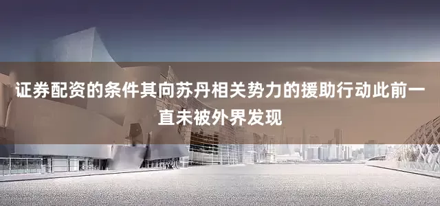 证券配资的条件其向苏丹相关势力的援助行动此前一直未被外界发现