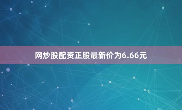 网炒股配资正股最新价为6.66元
