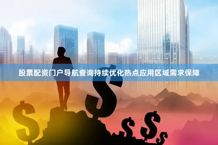 股票配资门户导航查询持续优化热点应用区域需求保障